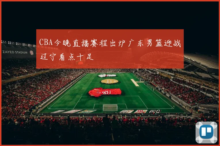 CBA今晚直播赛程出炉广东男篮迎战辽宁看点十足