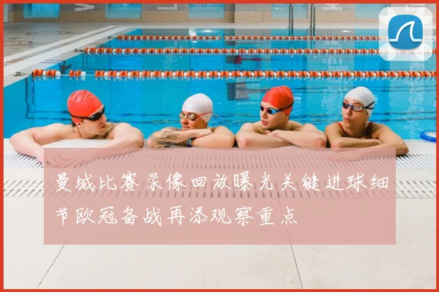 曼城比赛录像回放曝光关键进球细节欧冠备战再添观察重点
