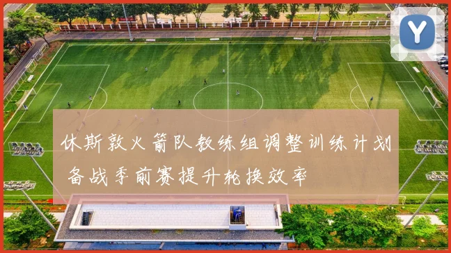 休斯敦火箭队教练组调整训练计划 备战季前赛提升轮换效率