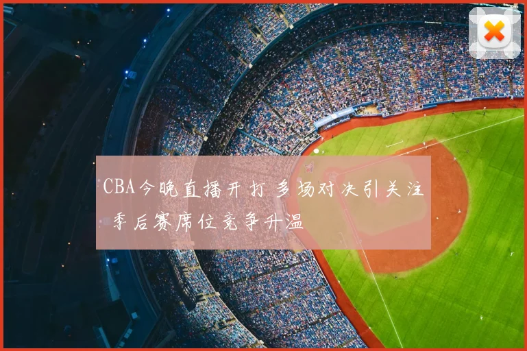 CBA今晚直播开打 多场对决引关注 季后赛席位竞争升温