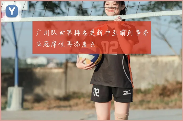广州队世界排名更新冲至前列争夺亚冠席位再添看点