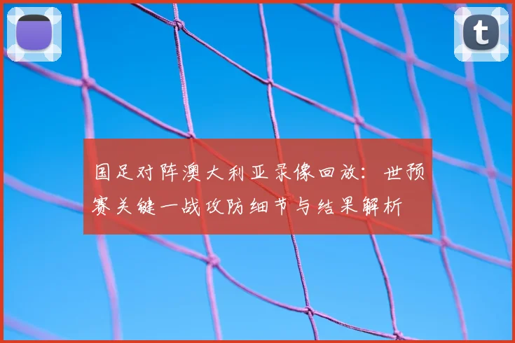 国足对阵澳大利亚录像回放：世预赛关键一战攻防细节与结果解析