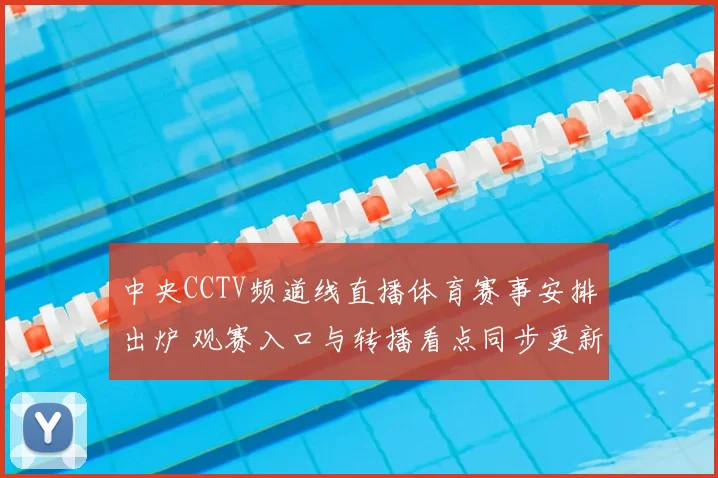 中央CCTV频道线直播体育赛事安排出炉 观赛入口与转播看点同步更新