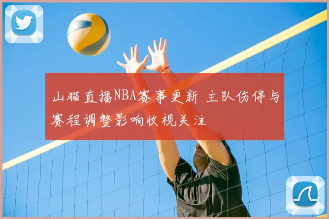 山猫直播NBA赛事更新 主队伤停与赛程调整影响收视关注