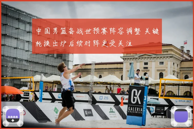 中国男篮备战世预赛阵容调整 关键轮换出炉后续对阵更受关注