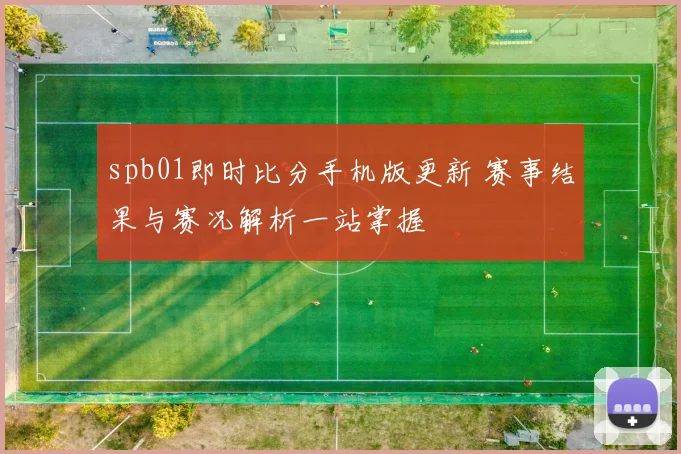 spb01即时比分手机版更新 赛事结果与赛况解析一站掌握