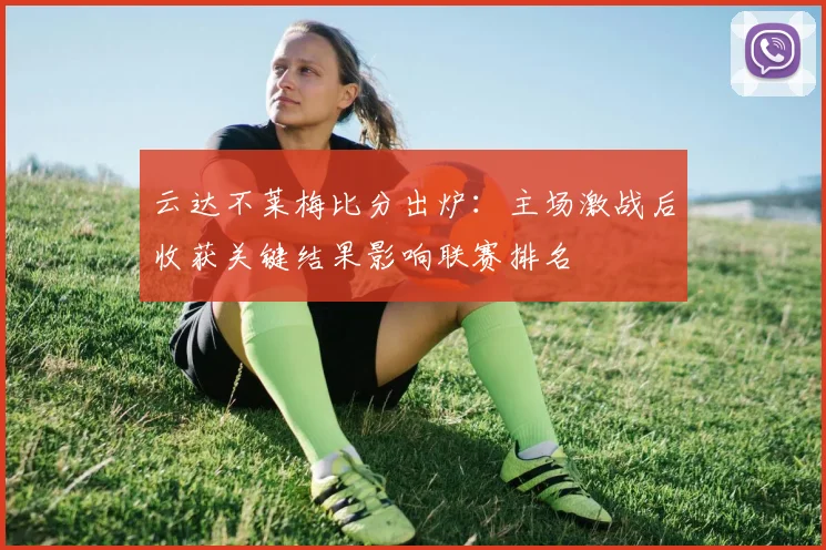 云达不莱梅比分出炉：主场激战后收获关键结果影响联赛排名
