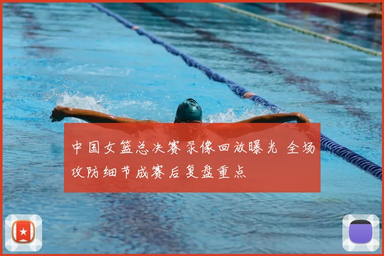 中国女篮总决赛录像回放曝光 全场攻防细节成赛后复盘重点
