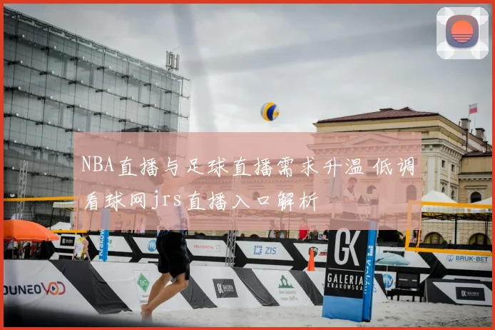 NBA直播与足球直播需求升温 低调看球网jrs直播入口解析