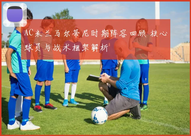 AC米兰马尔蒂尼时期阵容回顾 核心球员与战术框架解析