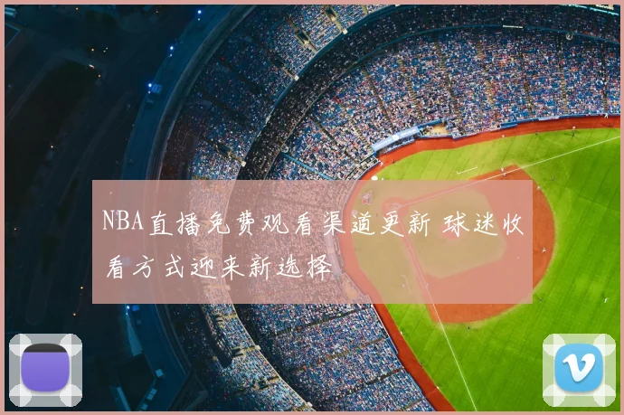 NBA直播免费观看渠道更新 球迷收看方式迎来新选择