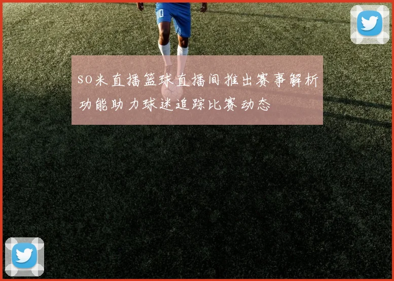 so米直播篮球直播间推出赛事解析功能助力球迷追踪比赛动态