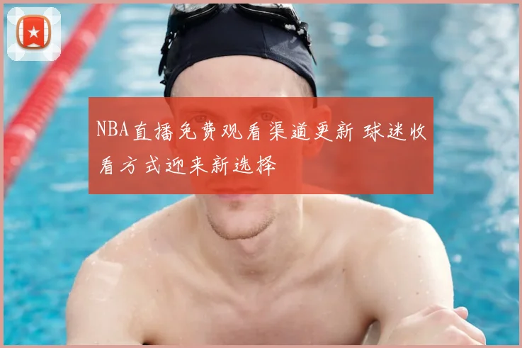NBA直播免费观看渠道更新 球迷收看方式迎来新选择