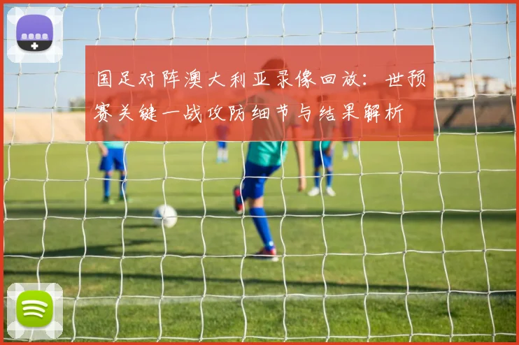 国足对阵澳大利亚录像回放：世预赛关键一战攻防细节与结果解析