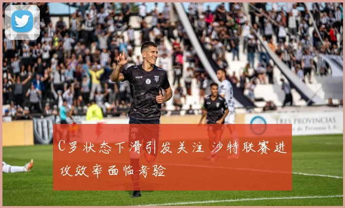 C罗状态下滑引发关注 沙特联赛进攻效率面临考验