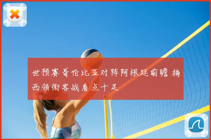 世预赛哥伦比亚对阵阿根廷前瞻 梅西领衔客战看点十足