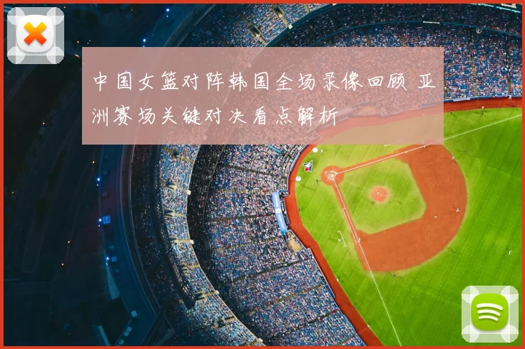 中国女篮对阵韩国全场录像回顾 亚洲赛场关键对决看点解析