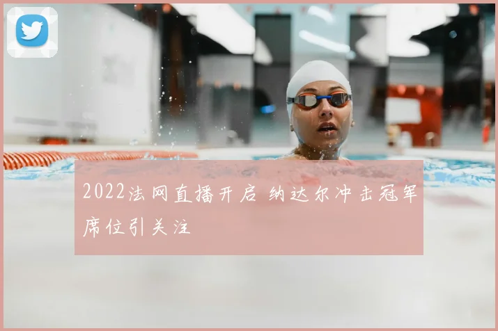 2022法网直播开启 纳达尔冲击冠军席位引关注