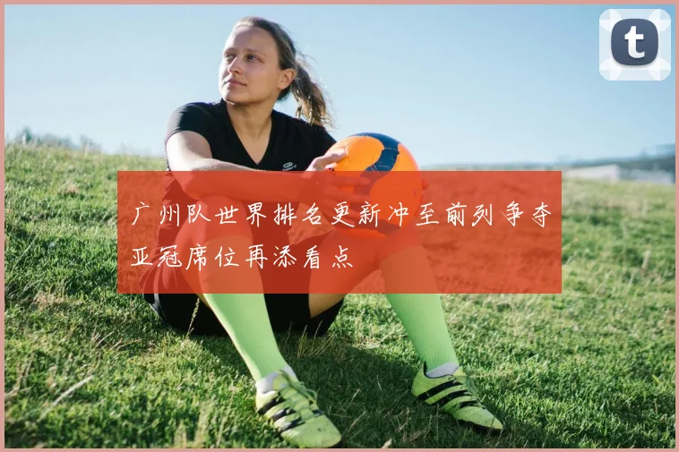 广州队世界排名更新冲至前列争夺亚冠席位再添看点