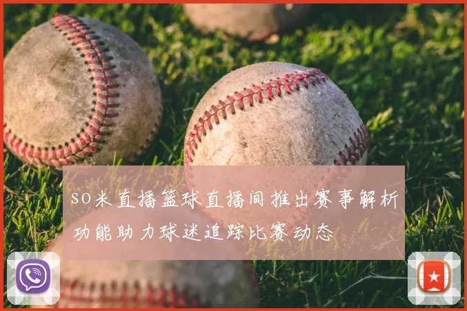 so米直播篮球直播间推出赛事解析功能助力球迷追踪比赛动态