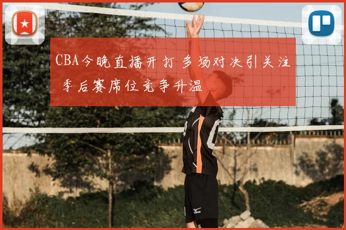 CBA今晚直播开打 多场对决引关注 季后赛席位竞争升温