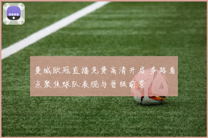 曼城欧冠直播免费高清开启 多路看点聚焦球队表现与晋级前景