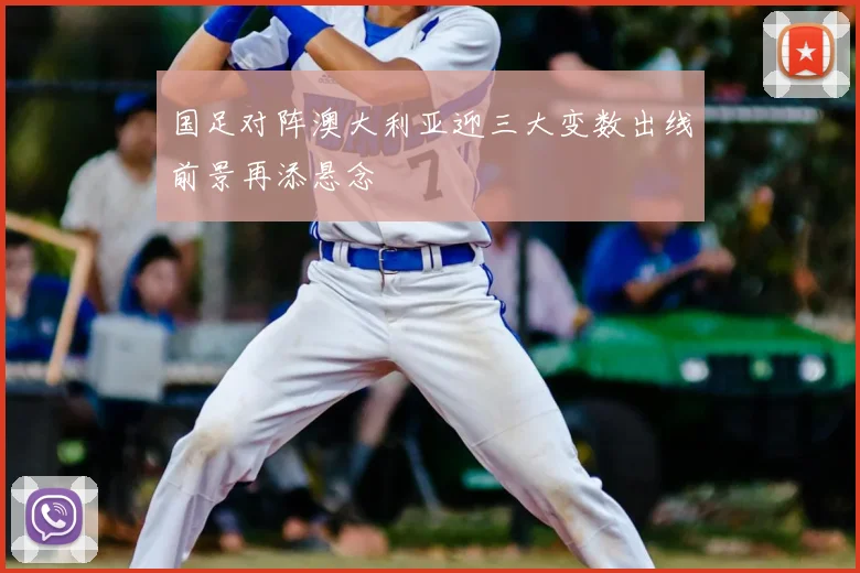 国足对阵澳大利亚迎三大变数出线前景再添悬念