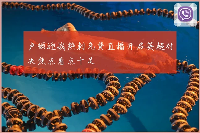 卢顿迎战热刺免费直播开启英超对决焦点看点十足