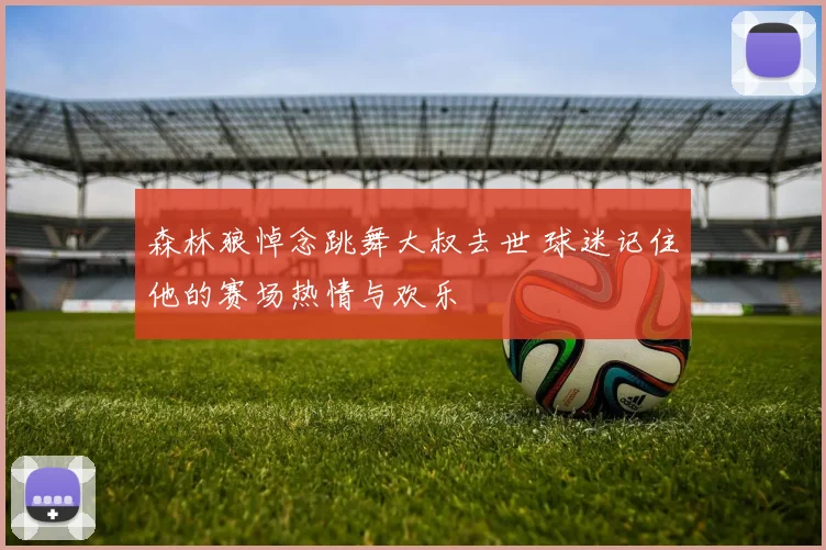 森林狼悼念跳舞大叔去世 球迷记住他的赛场热情与欢乐
