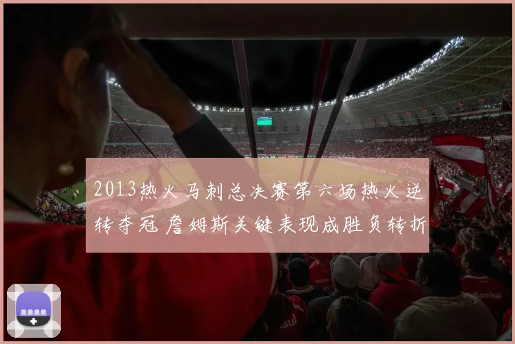 2013热火马刺总决赛第六场热火逆转夺冠 詹姆斯关键表现成胜负转折