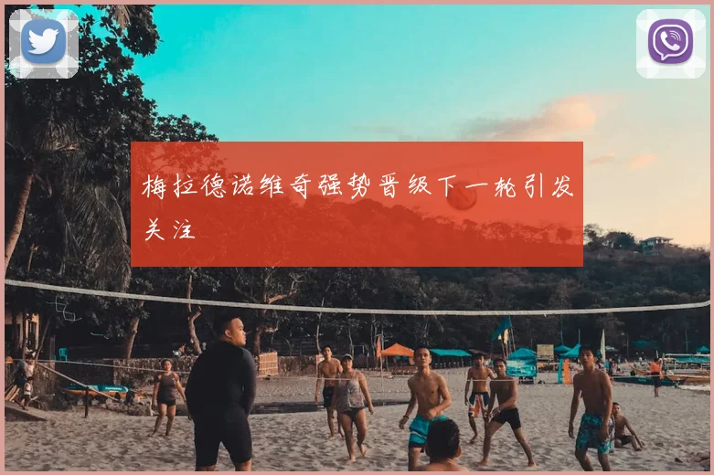 梅拉德诺维奇强势晋级下一轮引发关注